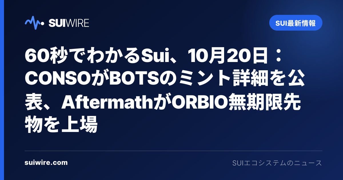 Sui最新情報：60秒でわかるSui、10月20日：CONSOがBOTSのミント詳細を公表、AftermathがORBIO無期限先物を上場