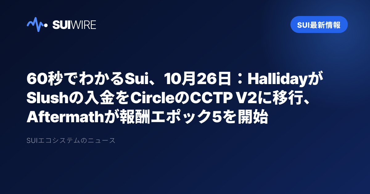Sui最新情報：60秒でわかるSui、10月26日：HallidayがSlushの入金をCircleのCCTP V2に移行、Aftermathが報酬エポック5を開始
