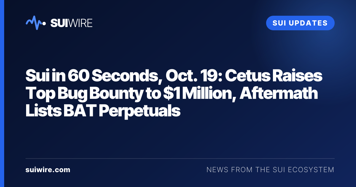 Sui Updates: Sui in 60 Seconds, Oct. 19: Cetus Raises Top Bug Bounty to $1 Million, Aftermath Lists BAT Perpetuals