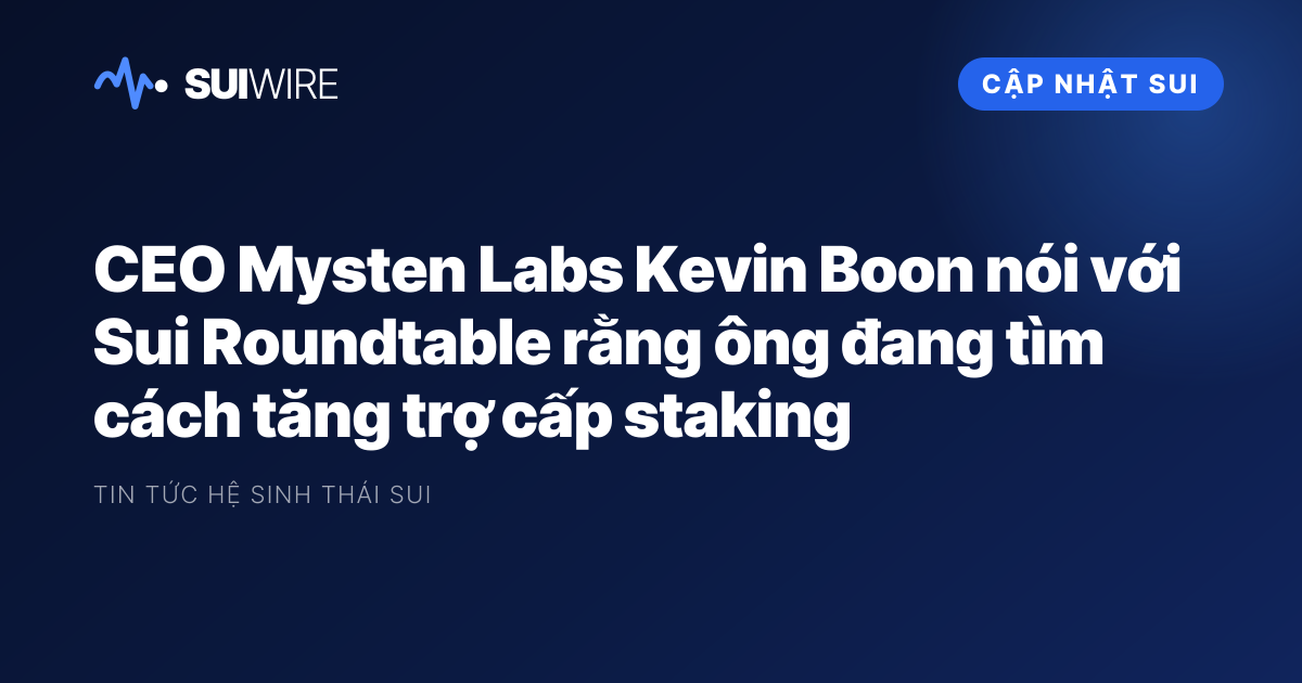 Cập nhật Sui: CEO Mysten Labs Kevin Boon nói với Sui Roundtable rằng ông đang tìm cách tăng trợ cấp staking