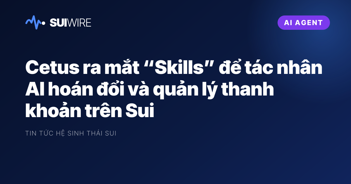 AI Agent: Cetus ra mắt “Skills” để tác nhân AI hoán đổi và quản lý thanh khoản trên Sui