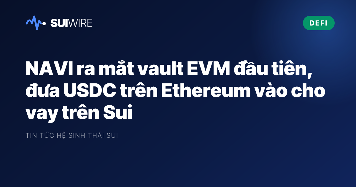 DeFi: NAVI ra mắt vault EVM đầu tiên, đưa USDC trên Ethereum vào cho vay trên Sui