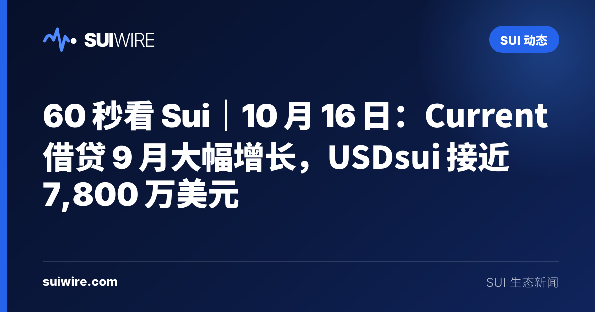 Sui 动态：60 秒看 Sui｜10 月 16 日：Current 借贷 9 月大幅增长，USDsui 接近 7,800 万美元