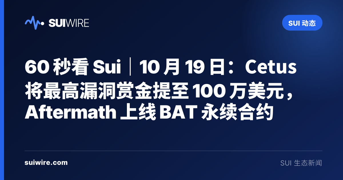 Sui 动态：60 秒看 Sui｜10 月 19 日：Cetus 将最高漏洞赏金提至 100 万美元，Aftermath 上线 BAT 永续合约